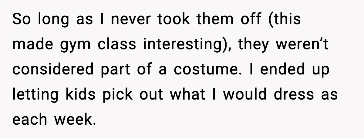 So long as I never took them off (this made gym class interesting), they weren’t considered part of a costume. I ended up letting kids pick out what I would...