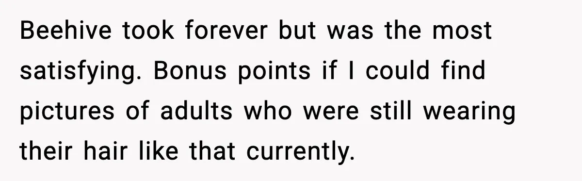Beehive took forever but was the most satisfying. Bonus points if I could find pictures of adults who were still wearing their hair like that currently.
