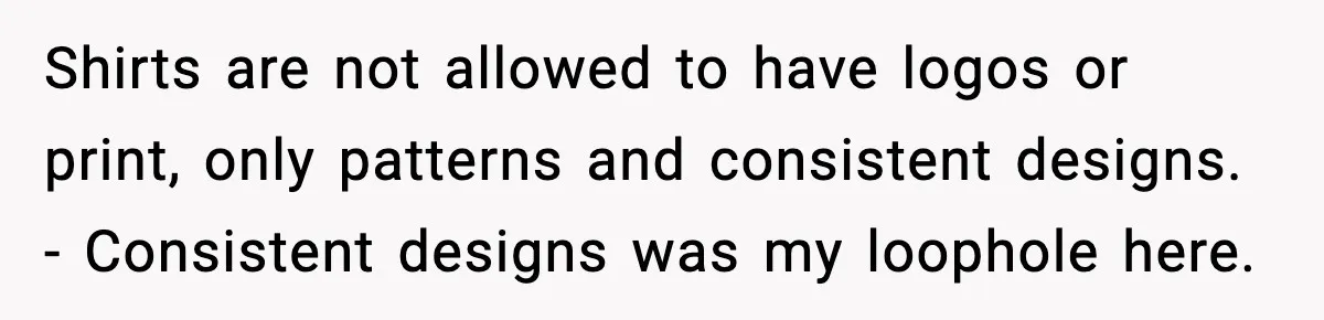Shirts are not allowed to have logos or print, only patterns and consistent designs. - Consistent designs was my loophole here.