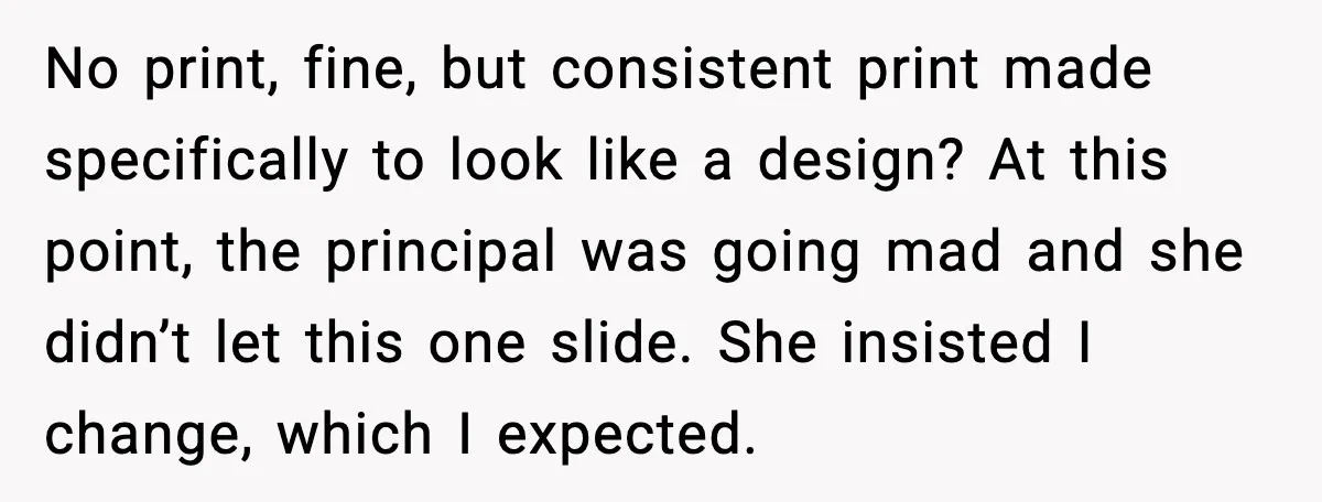 No print, fine, but consistent print made specifically to look like a design? At this point, the principal was going mad and she didn’t let this one slide. She insisted...
