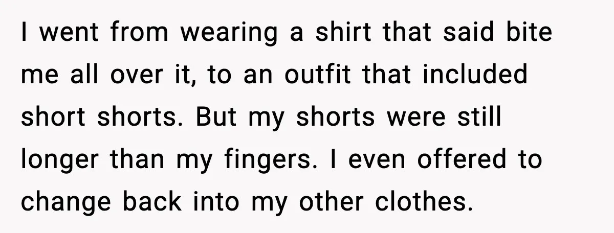 I went from wearing a shirt that said bite me all over it, to an outfit that included short shorts. But my shorts were still longer than my fingers. I...