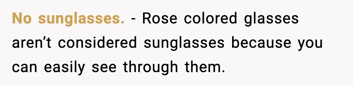 No sunglasses. - Rose colored glasses aren’t considered sunglasses because you can easily see through them.