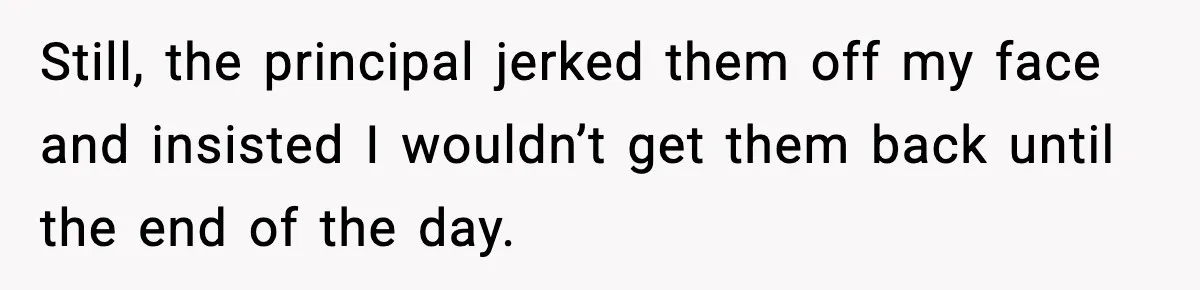 Still, the principal jerked them off my face and insisted I wouldn’t get them back until the end of the day.