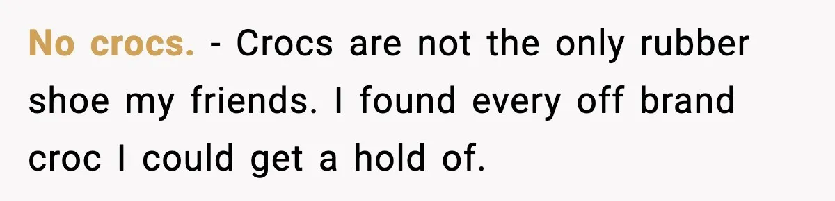 No crocs. - Crocs are not the only rubber shoe my friends. I found every off brand croc I could get a hold of.