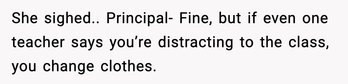 She sighed.. Principal- Fine, but if even one teacher says you’re distracting to the class, you change clothes.