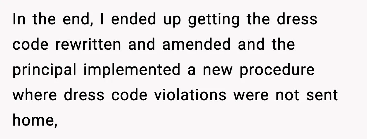 In the end, I ended up getting the dress code rewritten and amended and the principal implemented a new procedure where dress code violations were not sent home,