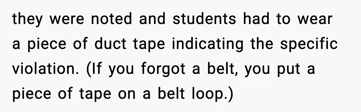 they were noted and students had to wear a piece of duct tape indicating the specific violation. (If you forgot a belt, you put a piece of tape on a...