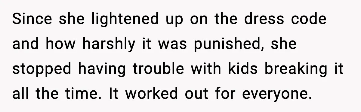 Since she lightened up on the dress code and how harshly it was punished, she stopped having trouble with kids breaking it all the time. It worked out for everyone.