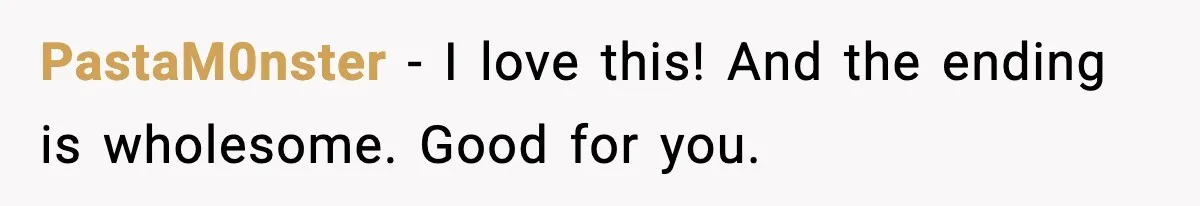 PastaM0nster - I love this! And the ending is wholesome. Good for you.