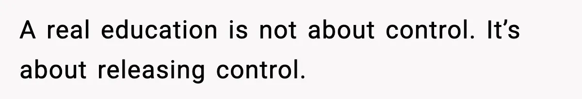 A real education is not about control. It’s about releasing control.