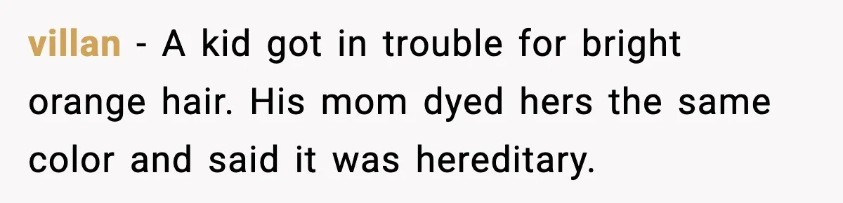 villan - A kid got in trouble for bright orange hair. His mom dyed hers the same color and said it was hereditary.