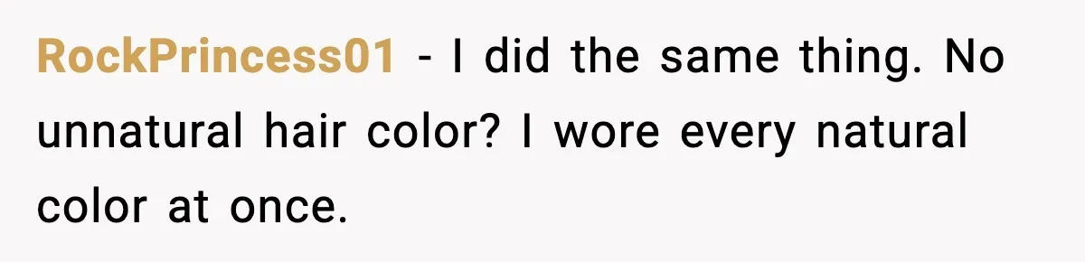 RockPrincess01 - I did the same thing. No unnatural hair color? I wore every natural color at once.