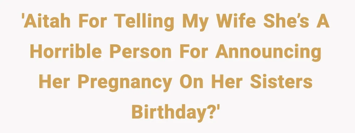 'AITAH for telling my wife she’s a horrible person for announcing her pregnancy on her sisters birthday?'