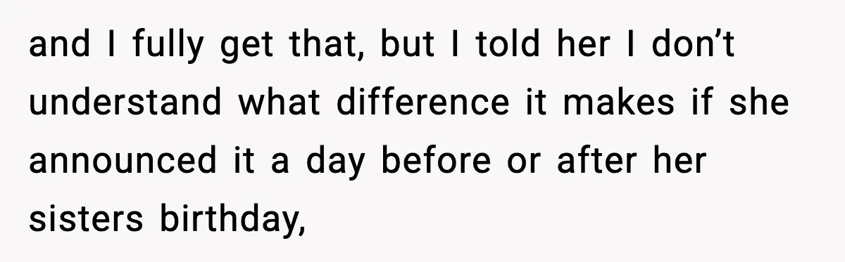 and I fully get that, but I told her I don’t understand what difference it makes if she announced it a day before or after her sisters birthday,