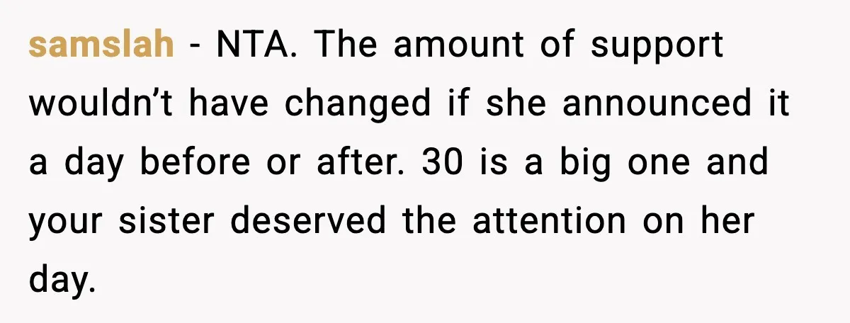 samslah - NTA. The amount of support wouldn’t have changed if she announced it a day before or after. 30 is a big one and your sister deserved the attention...