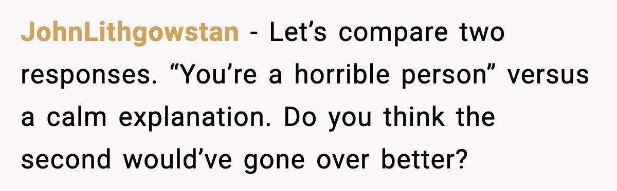 JohnLithgowstan - Let’s compare two responses. “You’re a horrible person” versus a calm explanation. Do you think the second would’ve gone over better?