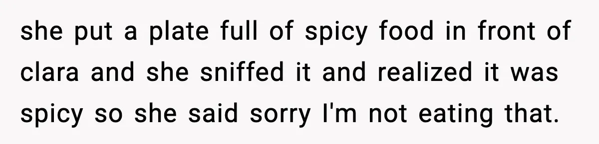 she put a plate full of spicy food in front of clara and she sniffed it and realized it was spicy so she said sorry I'm not eating that.