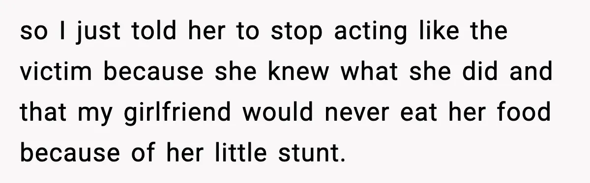 so I just told her to stop acting like the victim because she knew what she did and that my girlfriend would never eat her food because of her little...