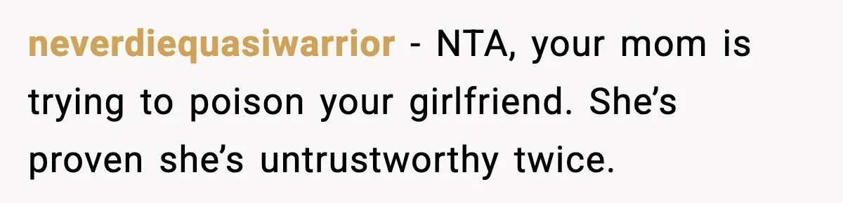 neverdiequasiwarrior - NTA, your mom is trying to poison your girlfriend. She’s proven she’s untrustworthy twice.