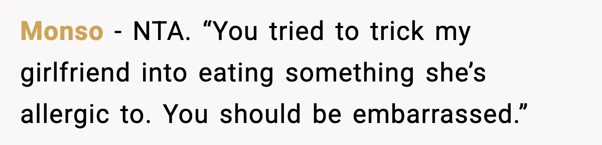 Monso - NTA. “You tried to trick my girlfriend into eating something she’s allergic to. You should be embarrassed.”