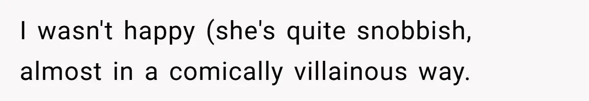 I wasn't happy (she's quite snobbish, almost in a comically villainous way.