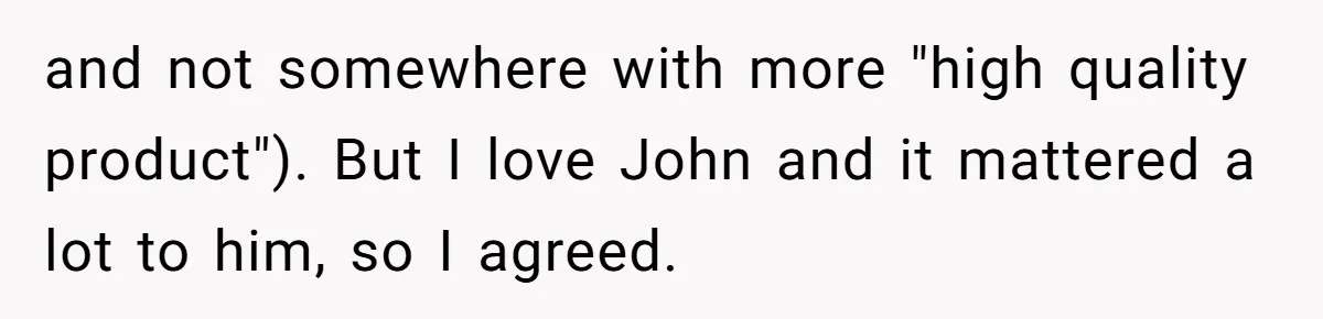 and not somewhere with more "high quality product"). But I love John and it mattered a lot to him, so I agreed.