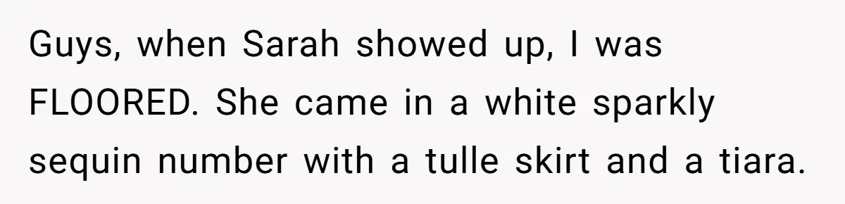 Guys, when Sarah showed up, I was FLOORED. She came in a white sparkly sequin number with a tulle skirt and a tiara.