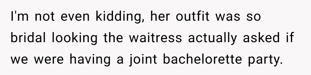 I'm not even kidding, her outfit was so bridal looking the waitress actually asked if we were having a joint bachelorette party.