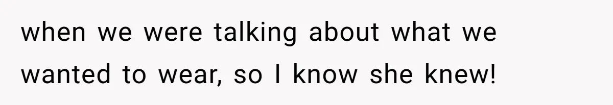 when we were talking about what we wanted to wear, so I know she knew!