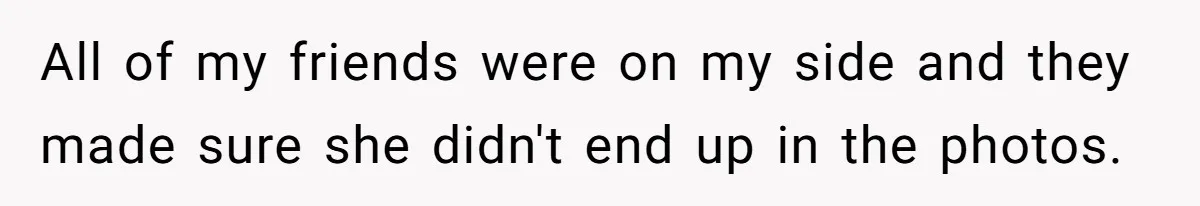 All of my friends were on my side and they made sure she didn't end up in the photos.