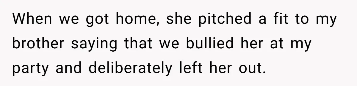 When we got home, she pitched a fit to my brother saying that we bullied her at my party and deliberately left her out.