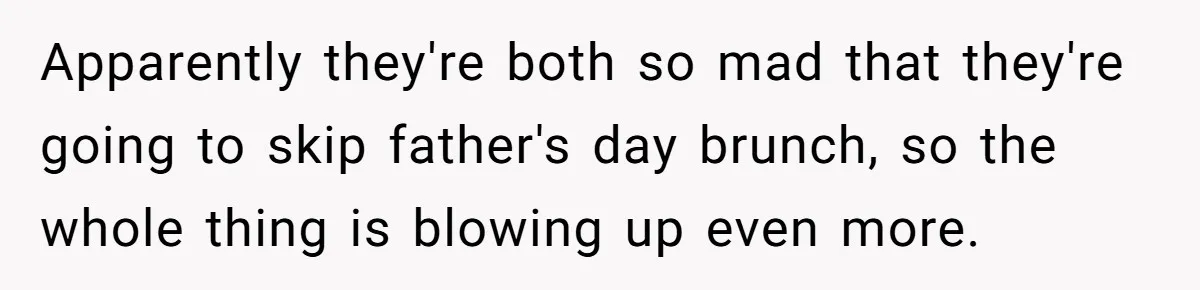 Apparently they're both so mad that they're going to skip father's day brunch, so the whole thing is blowing up even more.