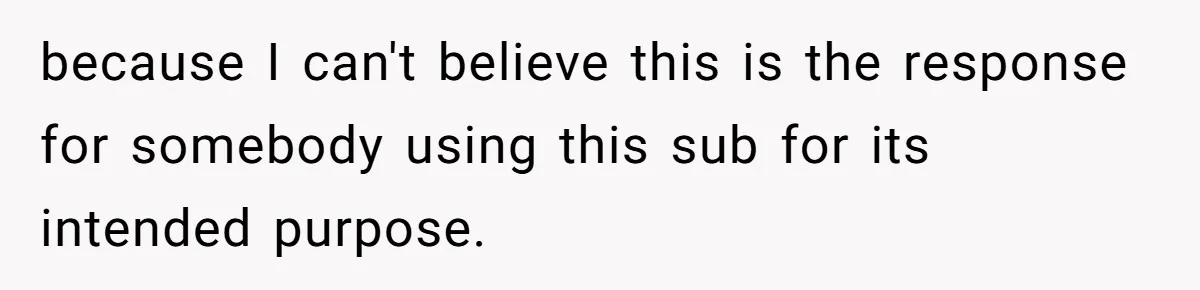 because I can't believe this is the response for somebody using this sub for its intended purpose.