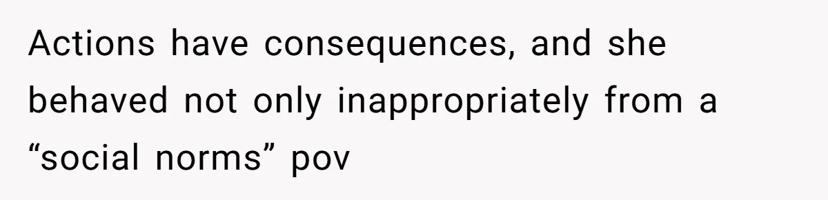 Actions have consequences, and she behaved not only inappropriately from a “social norms” pov