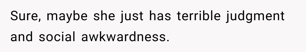 Sure, maybe she just has terrible judgment and social awkwardness.