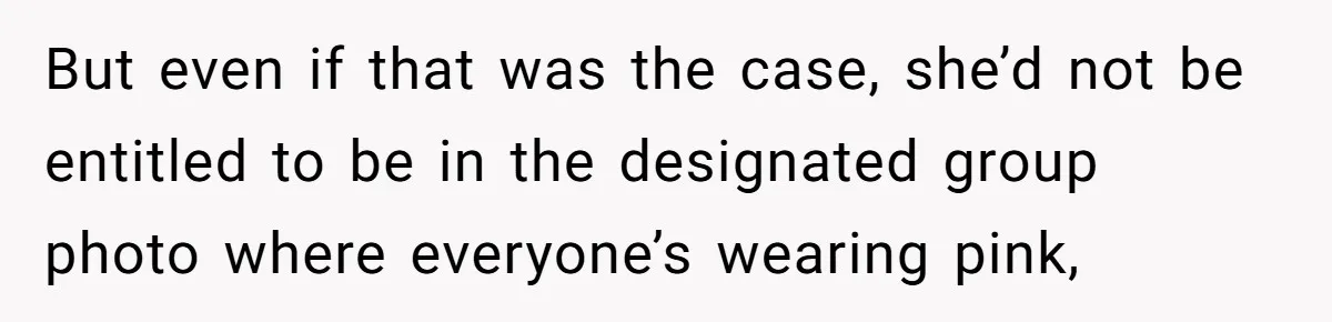 But even if that was the case, she’d not be entitled to be in the designated group photo where everyone’s wearing pink,