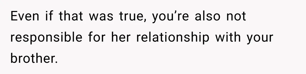 Even if that was true, you’re also not responsible for her relationship with your brother.
