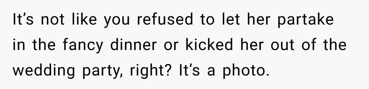 It’s not like you refused to let her partake in the fancy dinner or kicked her out of the wedding party, right? It’s a photo.