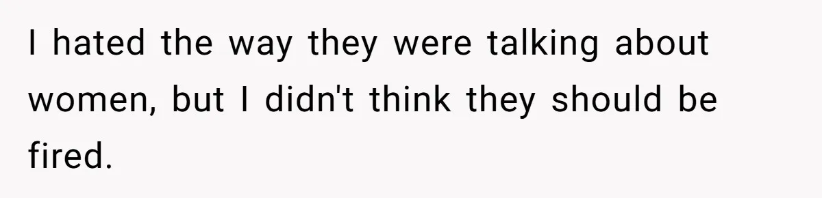 I hated the way they were talking about women, but I didn't think they should be fired.