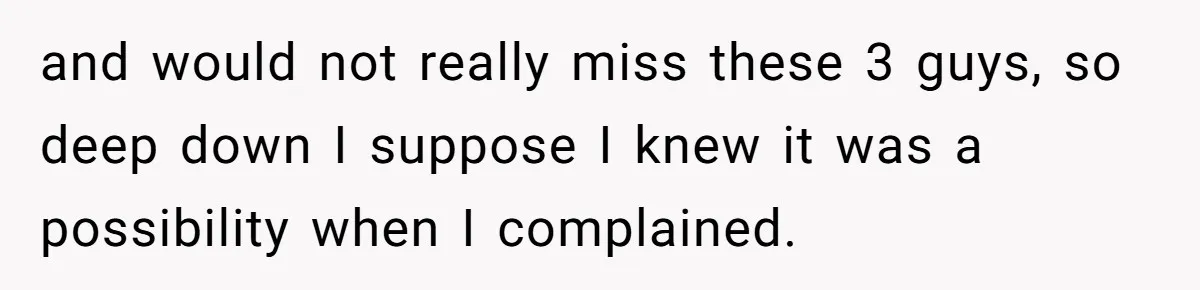 and would not really miss these 3 guys, so deep down I suppose I knew it was a possibility when I complained.