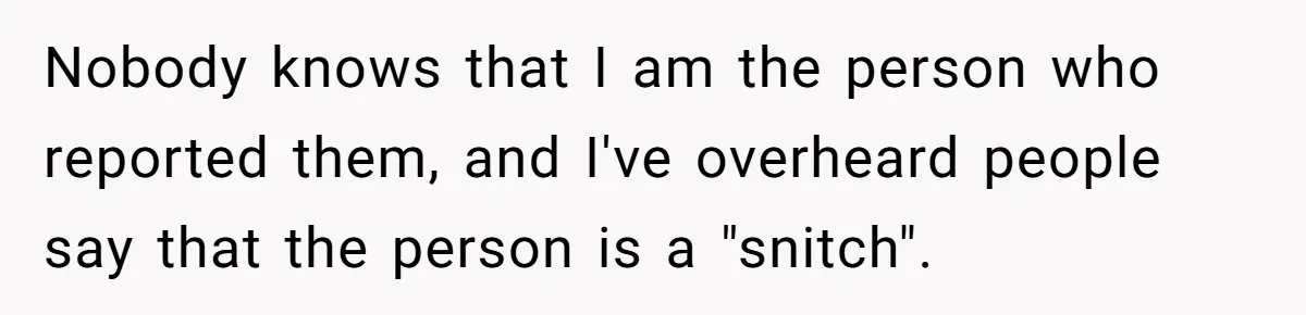 Nobody knows that I am the person who reported them, and I've overheard people say that the person is a "snitch".