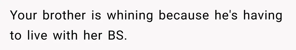 Your brother is whining because he's having to live with her BS.