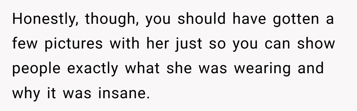 Honestly, though, you should have gotten a few pictures with her just so you can show people exactly what she was wearing and why it was insane.