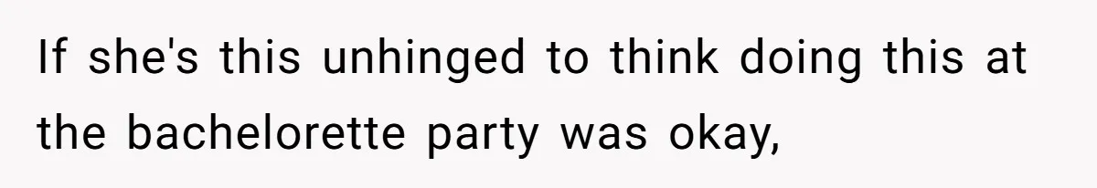 If she's this unhinged to think doing this at the bachelorette party was okay,
