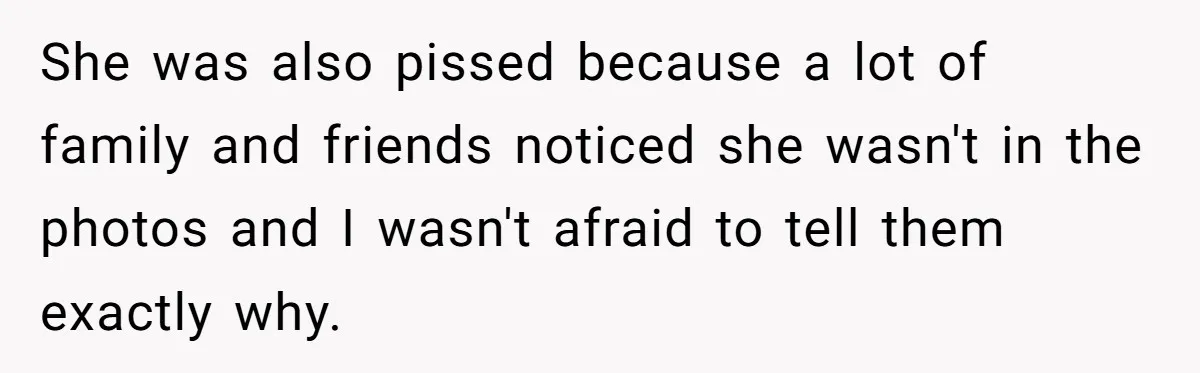 She was also pissed because a lot of family and friends noticed she wasn't in the photos and I wasn't afraid to tell them exactly why.