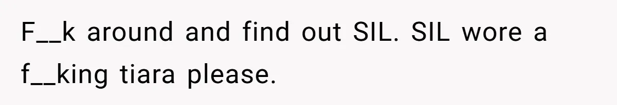 F__k around and find out SIL. SIL wore a f__king tiara please.
