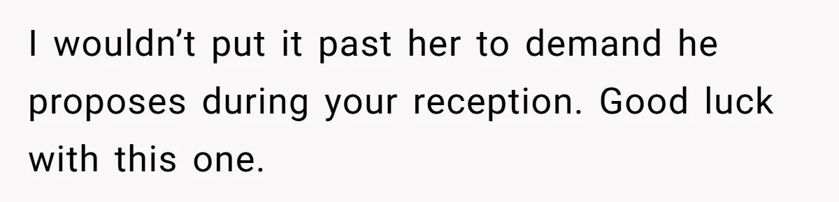 I wouldn’t put it past her to demand he proposes during your reception. Good luck with this one.