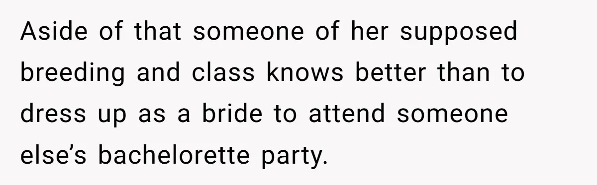 Aside of that someone of her supposed breeding and class knows better than to dress up as a bride to attend someone else’s bachelorette party.