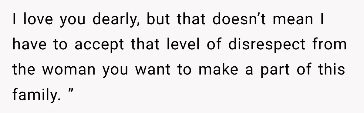 I love you dearly, but that doesn’t mean I have to accept that level of disrespect from the woman you want to make a part of this family. ”