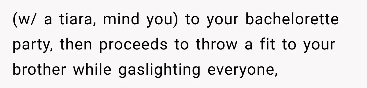 (w/ a tiara, mind you) to your bachelorette party, then proceeds to throw a fit to your brother while gaslighting everyone,